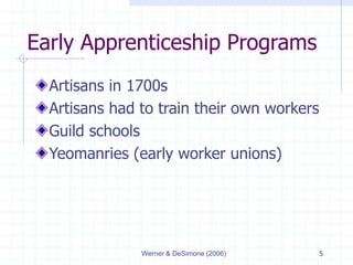 Werner & DeSimone (2006) 5
Early Apprenticeship Programs
Artisans in 1700s
Artisans had to train their own workers
Guild schools
Yeomanries (early worker unions)
 