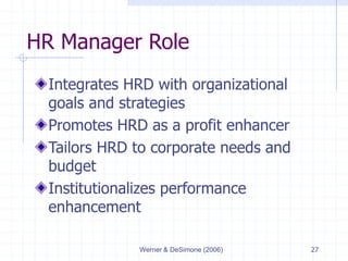 Werner & DeSimone (2006) 27
HR Manager Role
Integrates HRD with organizational
goals and strategies
Promotes HRD as a prof...