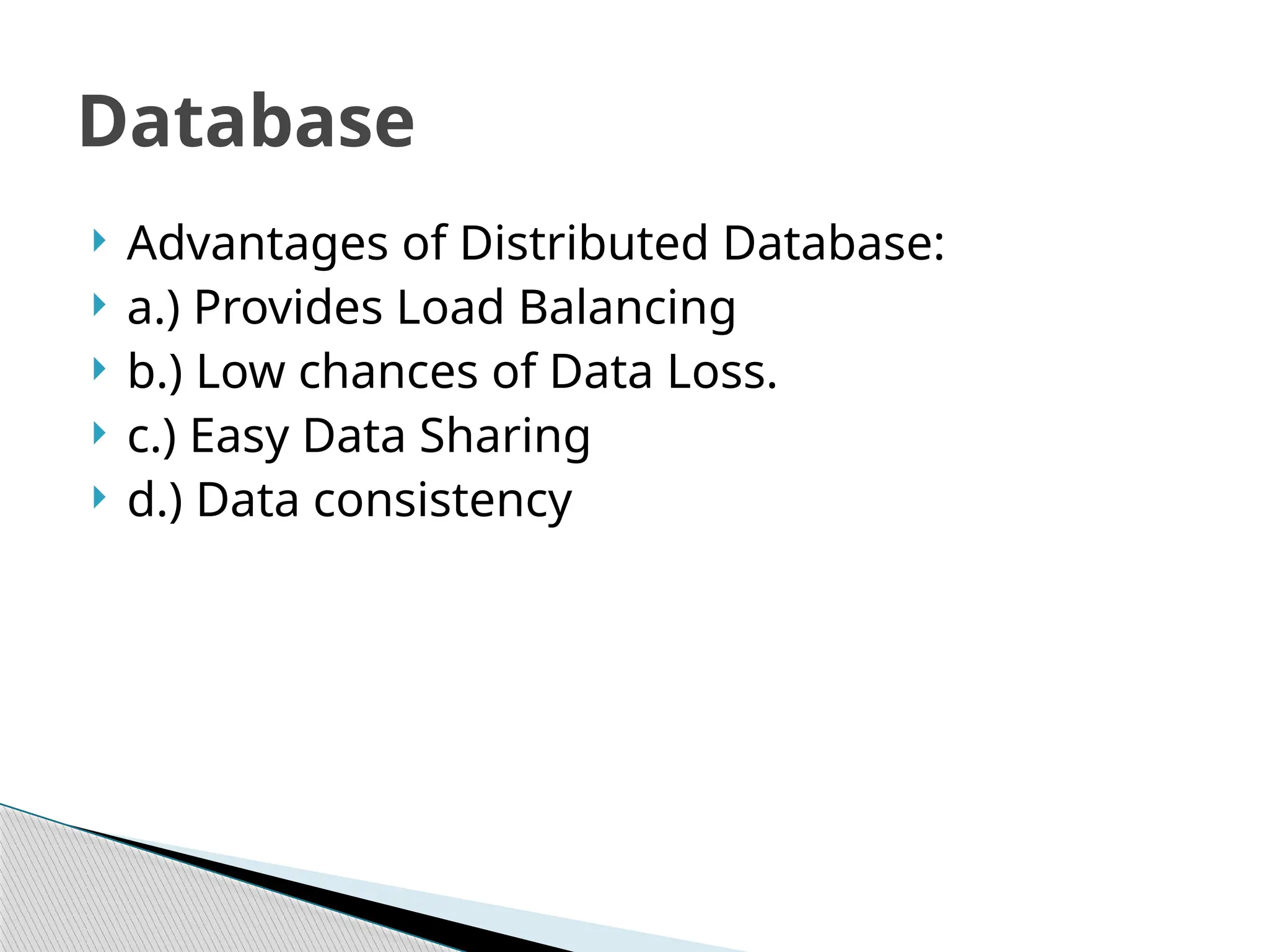  Advantages of Distributed Database:
 a.) Provides Load Balancing
 b.) Low chances of Data Loss.
 c.) Easy Data Sharing
 d.) Data consistency
Database
 
