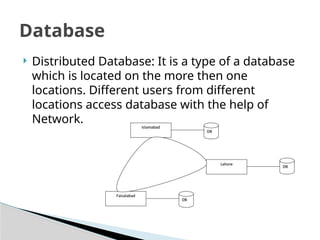 ? Distributed Database: It is a type of a database
which is located on the more then one
locations. Different users from different
locations access database with the help of
Network.
Database
 