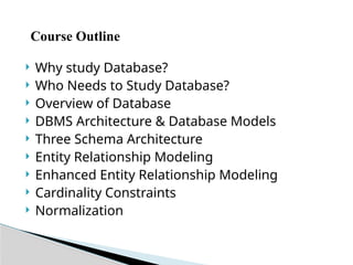 ? Why study Database?
? Who Needs to Study Database?
? Overview of Database
? DBMS Architecture & Database Models
? Three Schema Architecture
? Entity Relationship Modeling
? Enhanced Entity Relationship Modeling
? Cardinality Constraints
? Normalization
Course Outline
 