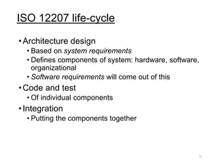 ISO 12207 life-cycle
•Architecture design
• Based on system requirements
• Defines components of system: hardware, software,
organizational
• Software requirements will come out of this
•Code and test
• Of individual components
•Integration
• Putting the components together
10
 