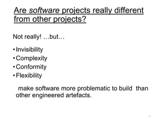 Are software projects really different
from other projects?
Not really! …but…
•Invisibility
•Complexity
•Conformity
•Flexibility
make software more problematic to build than
other engineered artefacts.
6
 