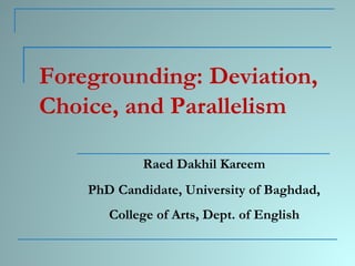 Foregrounding: Deviation,
Choice, and Parallelism
Raed Dakhil Kareem
PhD Candidate, University of Baghdad,
College of Arts, Dept. of English
 