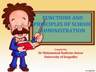 FUNCTIONS AND
PRINCIPLES OF SCHOOL
ADMINISTRATION
Compiled By:
Dr Muhammad Nadeem Anwar
University of Sargodha
 