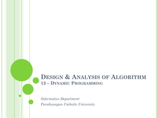 DESIGN & ANALYSIS OF ALGORITHM
13 – DYNAMIC PROGRAMMING
Informatics Department
Parahyangan Catholic University
 