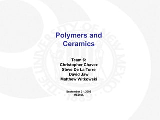 Polymers and
Ceramics
Team 6:
Christopher Chavez
Steve De La Torre
David Jaw
Matthew Witkowski
September 21, 2005
ME260L
 