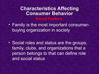 Characteristics Affecting
Consumer Behavior
• Family is the most important consumer-
buying organization in society
• Social roles and status are the groups,
family, clubs, and organizations that a
person belongs to that can define role
and social status
Social Factors
 