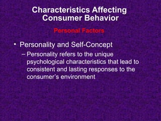 Characteristics Affecting
Consumer Behavior
• Personality and Self-Concept
– Personality refers to the unique
psychological characteristics that lead to
consistent and lasting responses to the
consumer’s environment
Personal Factors
 