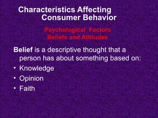 Characteristics Affecting
Consumer Behavior
Belief is a descriptive thought that a
person has about something based on:
• Knowledge
• Opinion
• Faith
Psychological Factors
Beliefs and Attitudes
 