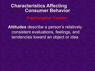 Characteristics Affecting
Consumer Behavior
Attitudes describe a person’s relatively
consistent evaluations, feelings, and
tendencies toward an object or idea
Psychological Factors
 