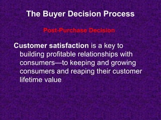 The Buyer Decision Process
Customer satisfaction is a key to
building profitable relationships with
consumers—to keeping and growing
consumers and reaping their customer
lifetime value
Post-Purchase Decision
 