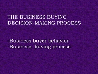 THE BUSINESS BUYING
DECISION-MAKING PROCESS
-Business buyer behavior
-Business buying process
 