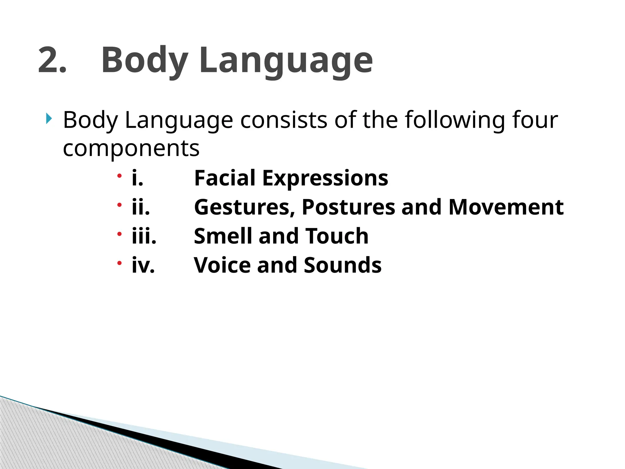  Body Language consists of the following four
components
 i. Facial Expressions
 ii. Gestures, Postures and Movement
 iii. Smell and Touch
 iv. Voice and Sounds
2. Body Language
 
