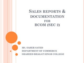 SALES REPORTS &
DOCUMENTATION
FOR
BCOM (SEC 2)
MS. SAHER SAYED
DEPARTMENT OF COMMERCE
SHAHEED BHAGAT SINGH COLLEGE
 