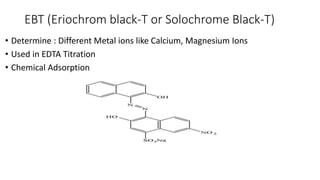 EBT (Eriochrom black-T or Solochrome Black-T)
• Determine : Different Metal ions like Calcium, Magnesium Ions
• Used in ED...