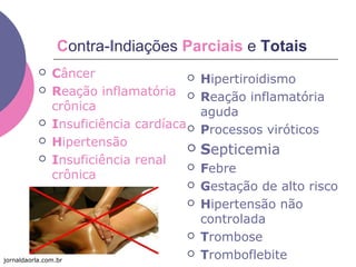 Contra-Indiações Parciais e Totais
 Câncer
 Reação inflamatória
crônica
 Insuficiência cardíaca
 Hipertensão
 Insuficiência renal
crônica
 Hipertiroidismo
 Reação inflamatória
aguda
 Processos viróticos
 Septicemia
 Febre
 Gestação de alto risco
 Hipertensão não
controlada
 Trombose
 Tromboflebitejornaldaorla.com.br
 