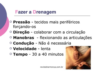 Fazer a Drenagem
 Pressão - tecidos mais periféricos
forçando-os
 Direção - colaborar com a circulação
 Manobras - flexionando as articulações
 Condução - Não é necessária
 Velocidade - lenta
 Tempo - 30 a 40 minutos
revistaharmonya.com.br
 