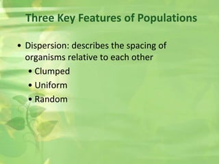 • Dispersion: describes the spacing of
organisms relative to each other
• Clumped
• Uniform
• Random
Three Key Features of Populations
 