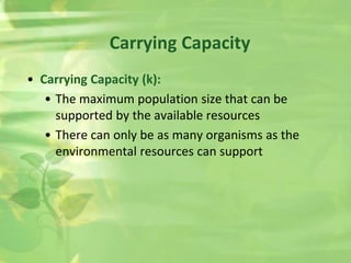 Carrying Capacity
• Carrying Capacity (k):
• The maximum population size that can be
supported by the available resources
• There can only be as many organisms as the
environmental resources can support
 