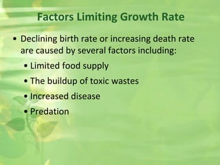 • Declining birth rate or increasing death rate
are caused by several factors including:
• Limited food supply
• The buildup of toxic wastes
• Increased disease
• Predation
Factors Limiting Growth Rate
 
