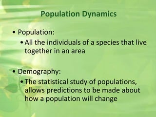 Population Dynamics
• Population:
•All the individuals of a species that live
together in an area
• Demography:
•The statistical study of populations,
allows predictions to be made about
how a population will change
 
