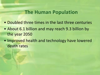 • Doubled three times in the last three centuries
• About 6.1 billion and may reach 9.3 billion by
the year 2050
• Improved health and technology have lowered
death rates
The Human Population
 