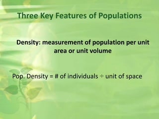 Density: measurement of population per unit
area or unit volume
Pop. Density = # of individuals ÷ unit of space
Three Key Features of Populations
 