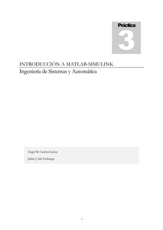 Práctica




INTRODUCCIÓN A MATLAB-SIMULINK
Ingeniería de Sistemas y Automática




   Ángel M. Cuenca Lacruz

   Julián J. Salt Llobregat




                              1
 