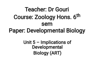 Teacher: Dr Gouri
Course: Zoology Hons. 6th
sem
Paper: Developmental Biology
Unit 5 – Implications of
Developmental
Biology (ART)
 