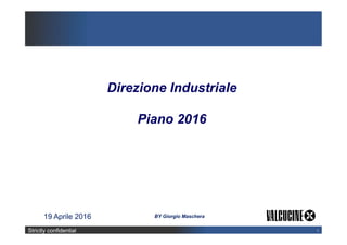 Strictly confidential 1
19 Aprile 2016
Direzione Industriale
Piano 2016
BY Giorgio Maschera
 