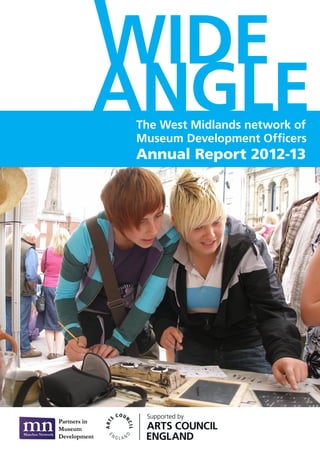 WIDE
ANGLEThe West Midlands network of
Museum Development Officers
Annual Report 2012-13
 