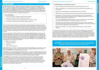 4 5
The West Midlands network of Museum Development Officers Annual Report 2012-13 The West Midlands network of Museum Development Officers Annual Report 2012-13
Introduction
The West Midlands Network of Museum Development Officers was set up ten years ago by the
Marches Curators Group (now Marches Network) to provide vital support for the region’s diverse
mix of museums. From 2006 until the demise of MLA in 2011 it was predominantly funded through
a Renaissance West Midlands work programme designed to build capacity across the region. The
Marches Network and WMMDOS have now secured funding from the Arts Council of England (ACE)
to undertake an ambitious three year programme which focuses on the need to equip the region’s
museums to face the challenges of a rapidly changing world.
In the West Midlands
•	 cultural participation is slightly below the national average
•	 museum visiting rose from 35% in 2006 to 47% in 2012
•	 the proportion of people visiting heritage sites rose from 66% to 70.5%
•	 the number of active volunteers has risen, but by less than 2%
There are more than 230 museums and heritage sites in the West Midlands, attracting more than 4
million visitors each year. The largest group of museums (45%) is independent charitable trusts. The
second largest grouping is local authority museums (23%). There are growing numbers of developing
‘proto-museums’ in the region (12%). Many of the museums are very small organisations that depend
on volunteers. 40% of the museums have no paid staff and many of them have an annual income of
less than £10,000. It is estimated that there are more than 3,500 volunteers working in the region’s
museums.
A Museum Development Officer is based in each of the West Midlands five shire counties, with the
sixth providing support to museums in the urban areas within the West Midlands conurbation and
Telford and Wrekin. A Flying Collections Assistant operating out of Staffordshire provides additional
peripatetic support for collections care across the region. Each WMMDO provides direct support to
museums and heritage organisations in their own area, but, increasingly, they work together across
county boundaries to achieve strategic objectives. Each of the WMMDOs is also responsible for work
on key regional work programmes. These are:
•	 Resilience of the sector
•	 Organisational health
•	 Collections
•	 Users and their experience
Additionally, they are working in partnership with the Birmingham Museums Trust, which, as an ACE
Major Partner Museum, also has a regional remit, as does Ironbridge Gorge Museums Trust with
whom the WMMDOs have a good working relationship.
The WMMDO network is managed by the Marches Network, a partnership representing the principal
museum services in the West Midlands shire counties and conurbation. The Marches Network was set
up to champion the culture and heritage of the West Midlands and promotes partnership working to
achieve shared goals. It is the channel through which ACE funding reaches the MDOs.
The WMMDOs cascade information on policy initiatives and training, funding and partnership
opportunities through local museum networks. This provides a crucial link between individual
museums and the wider sector. Their wide angled approach helps museums to develop new
partnerships, engage more closely with their local communities and develop the skills they need
to survive in an uncertain environment. Many of the smaller museums in particular comment that
the support of the WMMDOs gives them greater confidence and self-belief and a real sense of
connection with the wider museum sector.
The West Midlands is a region of great contrasts
•	 5.6 million people (or 10% of the population of England and Wales) live there
•	 85% of its population live in urban areas, but there are also many small isolated rural
communities
•	 Herefordshire has the 4th lowest overall population density in England
•	 Staffordshire has both densely populated urban areas and sparsely populated rural areas
•	 Birmingham is one of the country’s most ethnically diverse cities, while Staffordshire
Moorlands is one of the most homogeneous areas in England and Wales with 97% of its
population describing itself as ‘White British’.
•	 11% of the West Midlands resident population was born overseas, yet Cannock Chase has
one of the lowest percentages of foreign-born residents in the country.
•	 The region has the highest proportion of people aged 16 and over with no recognised
qualification and fewer people educated to degree level. Sandwell is particularly challenged
as 35% of its adult population have no qualifications.
•	 Almost a fifth of people in the region are affected by a long term health problem or
disability.
Through their extensive contact with museums large and small the WMMDOs have developed
an unmatched understanding of the needs and aspirations of the sector. WMMDO support has
helped museums to broaden access, recruit new volunteers, develop creative educational provision
and, through the Green Museums programme, to become more sustainable. They are also helping
museums to respond to some of the particular local challenges faced by communities in the West
Midlands. Above all, the WMMDOs provide reassurance and a valued human element that makes it
easier for museums to maintain and improve standards during a period of transition.
‘The WMMDOs encourage and stimulate local museums and as a result improve the
service offered to local residents and tourists alike. Our MDO offers impartial support
and problem solving on both a professional and personal level.’
INTRODUCTION
INTRODUCTION
 