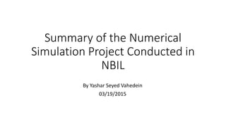 Summary of the Numerical
Simulation Project Conducted in
NBIL
By Yashar Seyed Vahedein
03/19/2015
 