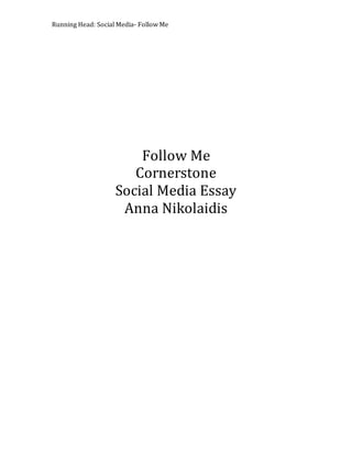 Running Head: Social Media- Follow Me
Follow Me
Cornerstone
Social Media Essay
Anna Nikolaidis
 