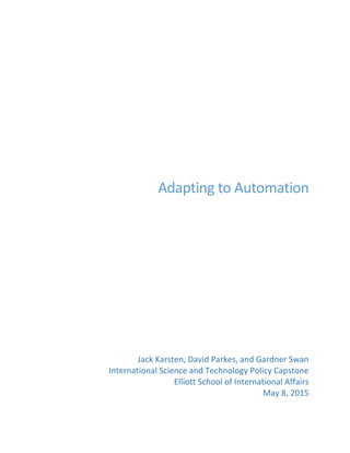 Adapting to Automation
Jack Karsten, David Parkes, and Gardner Swan
International Science and Technology Policy Capstone
Elliott School of International Affairs
May 8, 2015
 