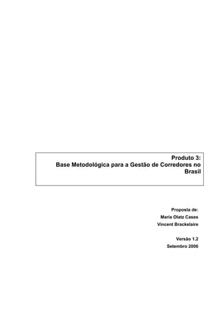 Proposta de:
María Olatz Cases
Vincent Brackelaire
Versão 1.2
Setembro 2006
Produto 3:
Base Metodológica para a Gestão de Corredores no
Brasil
 