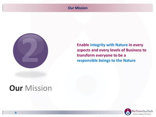 Our Mission
4
Enable integrity with Nature in every
aspects and every levels of Business to
transform everyone to be a
responsible beings to the Nature
Our Mission
 