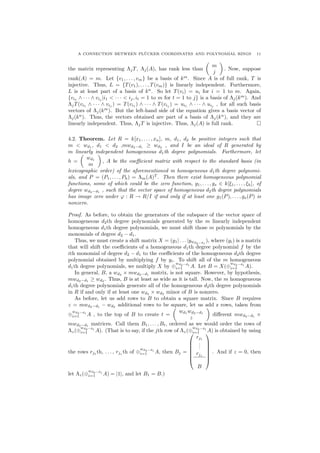 A CONNECTION BETWEEN PL¨UCKER COORDINATES AND POLYNOMIAL RINGS 11
the matrix representing ΛjT, Λj(A), has rank less than
m
j
. Now, suppose
rank(A) = m. Let {v1, . . . , vm} be a basis of km
. Since A is of full rank, T is
injective. Thus, L = {T(v1), . . . , T(vm)} is linearly independent. Furthermore,
L is at least part of a basis of kn
. So let T(vi) = ui for i = 1 to m. Again,
{vi1
∧ · · · ∧ vij
|i1 < · · · < ij, it = 1 to m for t = 1 to j} is a basis of Λj(km
). And
ΛjT(vi1 ∧ · · · ∧ vij ) = T(vi1 ) ∧ · · · ∧ T(vij ) = ui1 ∧ · · · ∧ uij , for all such basis
vectors of Λj(km
). But the left-hand side of the equation gives a basis vector of
Λj(kn
). Thus, the vectors obtained are part of a basis of Λj(kn
), and they are
linearly independent. Thus, ΛjT is injective. Thus, Λj(A) is full rank.
4.2. Theorem. Let R = k[x1, . . . , xn], m, d1, d2 be positive integers such that
m < wd1
, d1 < d2 ,mwd2−d1
≥ wd2
, and I be an ideal of R generated by
m linearly independent homogeneous d1th degree polynomials. Furthermore, let
h =
wd1
m
, A be the coeﬃcient matrix with respect to the standard basis (in
lexicographic order) of the aforementioned m homogeneous d1th degree polynomi-
als, and P = (P1, . . . , Ph) = Λm(A)T
. Then there exist homogeneous polynomial
functions, some of which could be the zero function, g1, . . . , gs ∈ k[ξ1, . . . , ξh], of
degree wd2−d1
, such that the vector space of homogeneous d2th degree polynomials
has image zero under ϕ : R → R/I if and only if at least one g1(P), . . . , gs(P) is
nonzero.
Proof. As before, to obtain the generators of the subspace of the vector space of
homogeneous d2th degree polynomials generated by the m linearly independent
homogeneous d1th degree polynomials, we must shift those m polynomials by the
monomials of degree d2 − d1.
Thus, we must create a shift matrix X = (y1| . . . |ywd2−d1
), where (yi) is a matrix
that will shift the coeﬃcients of a homogeneous d1th degree polynomial f by the
ith monomial of degree d2 − d1 to the coeﬃcients of the homogeneous d2th degree
polynomial obtained by multiplying f by yi. To shift all of the m homogeneous
d1th degree polynomials, we multiply X by ⊕
wd2−d1
i=1 A. Let B = X(⊕
wd2−d1
i=1 A).
In general, B, a wd2
× mwd2−d1
matrix, is not square. However, by hypothesis,
mwd2−d1 ≥ wd2 . Thus, B is at least as wide as it is tall. Now, the m homogeneous
d1th degree polynomials generate all of the homogeneous d2th degree polynomials
in R if and only if at least one wd2
× wd2
minor of B is nonzero.
As before, let us add rows to B to obtain a square matrix. Since B requires
z = mwd2−d1
− wd2
additional rows to be square, let us add z rows, taken from
⊕
wd2−d1
i=1 A , to the top of B to create t =
wd1
wd2−d1
z
diﬀerent mwd2−d1
×
mwd2−d1 matrices. Call them B1, . . . , Bt, ordered as we would order the rows of
Λz(⊕
wd2−d1
i=1 A). (That is to say, if the jth row of Λz(⊕
wd2−d1
i=1 A) is obtained by using
the rows rj1 th, . . . , rjz th of ⊕
wd2−d1
i=1 A, then Bj =







rj1
...
rjz
B







. And if z = 0, then
let Λz(⊕
wd2−d1
i=1 A) = |1|, and let B1 = B.)
 
