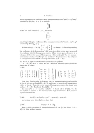 4 N. P. SLAGLE
a matrix providing the coeﬃcients of the homogeneous cubic ax3
+bx2
y+cxy2
+0y3
obtained by shifting f by x. If we multiply


a
b
c


by the last three columns of (X|Y ), we obtain




0
a
b
c



 ,
a matrix providing the coeﬃcients of the homogeneous cubic 0x3
+ax2
y+bxy2
+cy3
obtained by shifting f by y.
So if we multiply (X|Y ) by


a
b
c

⊕


a
b
c

 , we obtain a 4×2 matrix providing
the coeﬃcients of the homogeneous cubic generators of the vector space generated
by sending f into the homogeneous cubics. (This vector space, of course, is a
subspace of the vector space of homogeneous cubics in k[x, y].) The two homoge-
neous cubics obtained from the product matrix are the generators of the subspace
of homogeneous cubics which has image zero under ϕ : R → R/I.
2.3. So let us apply this matrix multiplication in our problem:
Let (X|Y )(A ⊕ A) = B. Thus, B is a 4 × 4 matrix. The multiplication and the
results are as follows:
(2.3.1)




1 0 0 0 0 0
0 1 0 1 0 0
0 0 1 0 1 0
0 0 0 0 0 1



 ·








a11 a12 0 0
a21 a22 0 0
a31 a32 0 0
0 0 a11 a12
0 0 a21 a22
0 0 a31 a32








=




a11 a12 0 0
a21 a22 a11 a12
a31 a32 a21 a22
0 0 a31 a32



 .
Now, since the dimension of the vector space of homogeneous cubic polynomials
in k[x, y] is 4, we need rank(B) = 4 if f1 and f2 are to generate all homogeneous
cubics in k[x, y]. Thus, the vector space of homogeneous cubics has image zero
under ϕ : R → R/I if and only if rank(B) = 4.
But since B is a 4 × 4 matrix, rank(B) = 4 if and only if det(B) = 0. So
the problem is reduced to the evaluation of a single determinant. Now, cofactor
expansion reveals that
(2.3.2) det(B) = a11(a22P3 − a32P2) − a21a12P3 + a31a12P2,
and we may use a little algebra to show that
(2.3.3) det(B) = P1P3 − P2
2 .
Thus, f1 and f2 generate all homogeneous cubics in k[x, y] if and only if P1P3 −
P2
2 = 0. Alas, we have a result:
 