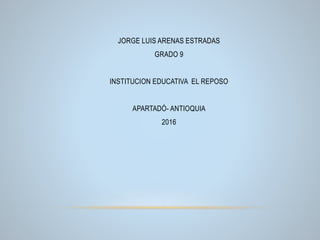 JORGE LUIS ARENAS ESTRADAS
GRADO 9
INSTITUCION EDUCATIVA EL REPOSO
APARTADÓ- ANTIOQUIA
2016
 