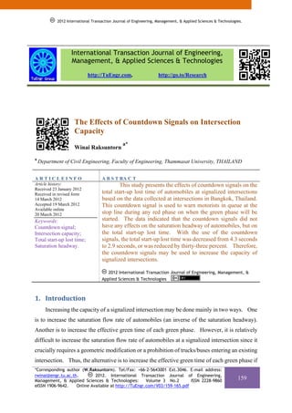 2012 International Transaction Journal of Engineering, Management, & Applied Sciences & Technologies.




                   International Transaction Journal of Engineering,
                   Management, & Applied Sciences & Technologies
                            http://TuEngr.com,                     http://go.to/Research




                     The Effects of Countdown Signals on Intersection
                     Capacity
                                               a*
                     Winai Raksuntorn
a
    Department of Civil Engineering, Faculty of Engineering, Thammasat University, THAILAND


ARTICLEINFO                         A B S T RA C T
Article history:                            This study presents the effects of countdown signals on the
Received 23 January 2012
Received in revised form            total start-up lost time of automobiles at signalized intersections
14 March 2012                       based on the data collected at intersections in Bangkok, Thailand.
Accepted 19 March 2012              This countdown signal is used to warn motorists in queue at the
Available online
20 March 2012                       stop line during any red phase on when the green phase will be
Keywords:                           started. The data indicated that the countdown signals did not
Countdown signal;                   have any effects on the saturation headway of automobiles, but on
Intersection capacity;              the total start-up lost time. With the use of the countdown
Total start-up lost time;           signals, the total start-up lost time was decreased from 4.3 seconds
Saturation headway.                 to 2.9 seconds, or was reduced by thirty-three percent. Therefore,
                                    the countdown signals may be used to increase the capacity of
                                    signalized intersections.

                                       2012 International Transaction Journal of Engineering, Management, &
                                    Applied Sciences & Technologies



1. Introduction 
       Increasing the capacity of a signalized intersection may be done mainly in two ways. One
is to increase the saturation flow rate of automobiles (an inverse of the saturation headway).
Another is to increase the effective green time of each green phase. However, it is relatively
difficult to increase the saturation flow rate of automobiles at a signalized intersection since it
crucially requires a geometric modification or a prohibition of trucks/buses entering an existing
intersection. Thus, the alternative is to increase the effective green time of each green phase if
*Corresponding author (W.Raksuntorn). Tel/Fax: +66-2-5643001 Ext.3046. E-mail address:
rwinai@engr.tu.ac.th.        2012. International Transaction Journal of Engineering,
Management, & Applied Sciences & Technologies:        Volume 3 No.2       ISSN 2228-9860
                                                                                                              159
eISSN 1906-9642.    Online Available at http://TuEngr.com/V03/159-165.pdf
 