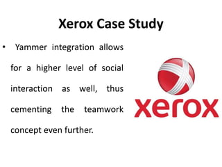 Xerox Case Study
• Yammer integration allows
for a higher level of social
interaction as well, thus
cementing the teamwork
concept even further.
 