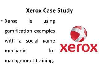 Xerox Case Study
• Xerox is using
gamification examples
with a social game
mechanic for
management training.
 