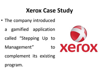 Xerox Case Study
• The company introduced
a gamified application
called “Stepping Up to
Management” to
complement its existing
program.
 