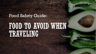 FOOD TO AVOID WHEN
TRAVELING
Food Safety Guide:
 