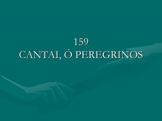 159
CANTAI, Ó PEREGRINOS
 