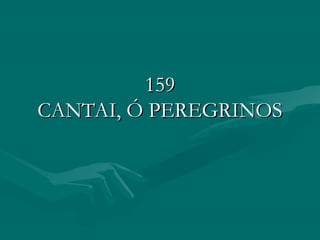 159159
CANTAI, Ó PEREGRINOSCANTAI, Ó PEREGRINOS
 