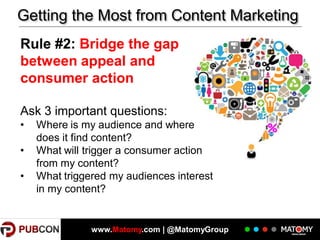 Getting the Most from Content Marketing
Rule #2: Bridge the gap
between appeal and
consumer action
Ask 3 important questions:
•
•
•

Where is my audience and where
does it find content?
What will trigger a consumer action
from my content?
What triggered my audiences interest
in my content?

www.Matomy.com | @MatomyGroup

 
