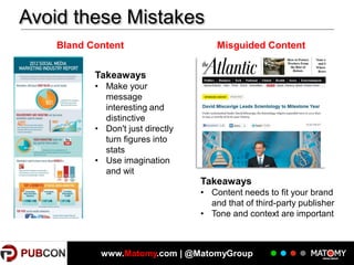 Avoid these Mistakes
Bland Content

Misguided Content

Takeaways
• Make your
message
interesting and
distinctive
• Don't just directly
turn figures into
stats
• Use imagination
and wit

Takeaways
• Content needs to fit your brand
and that of third-party publisher
• Tone and context are important

www.Matomy.com | @MatomyGroup

 